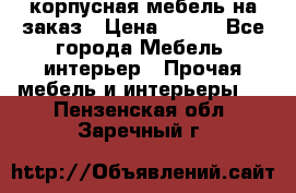 корпусная мебель на заказ › Цена ­ 100 - Все города Мебель, интерьер » Прочая мебель и интерьеры   . Пензенская обл.,Заречный г.